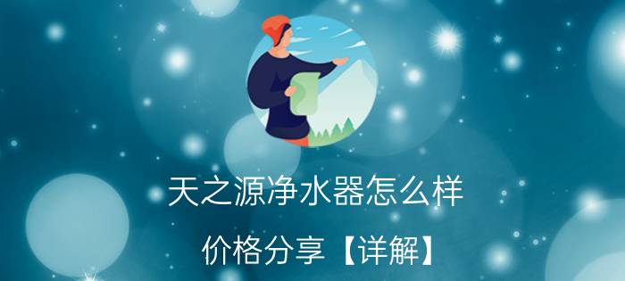 天之源净水器怎么样 价格分享【详解】